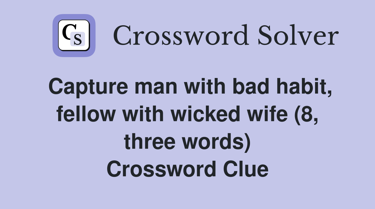 Capture man with bad habit, fellow with wicked wife (8, three words